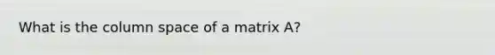 What is the column space of a matrix A?