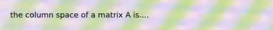 the column space of a matrix A is....