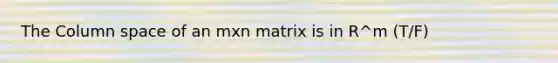 The Column space of an mxn matrix is in R^m (T/F)