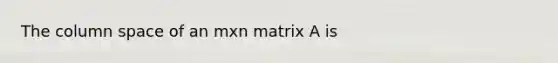 The column space of an mxn matrix A is