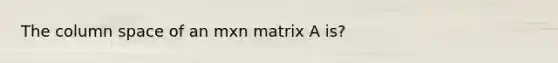 The column space of an mxn matrix A is?