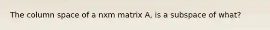 The column space of a nxm matrix A, is a subspace of what?