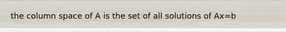 the column space of A is the set of all solutions of Ax=b