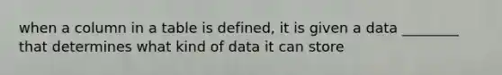 when a column in a table is defined, it is given a data ________ that determines what kind of data it can store