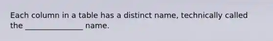 Each column in a table has a distinct name, technically called the _______________ name.