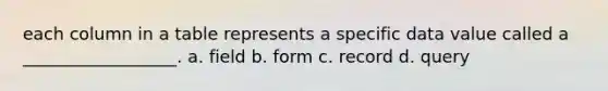 each column in a table represents a specific data value called a __________________. a. field b. form c. record d. query