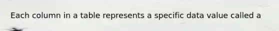 Each column in a table represents a specific data value called a