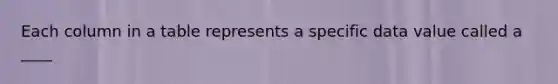 Each column in a table represents a specific data value called a ____