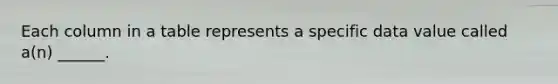 Each column in a table represents a specific data value called a(n) ______.