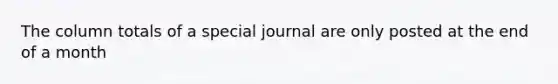 The column totals of a special journal are only posted at the end of a month