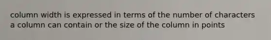 column width is expressed in terms of the number of characters a column can contain or the size of the column in points