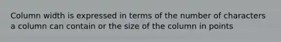 Column width is expressed in terms of the number of characters a column can contain or the size of the column in points