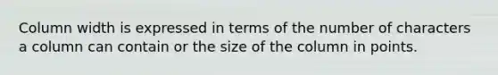 Column width is expressed in terms of the number of characters a column can contain or the size of the column in points.