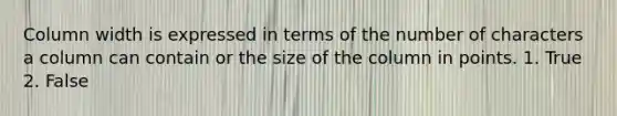 Column width is expressed in terms of the number of characters a column can contain or the size of the column in points. 1. True 2. False