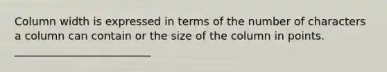 Column width is expressed in terms of the number of characters a column can contain or the size of the column in points. _________________________