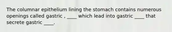 The columnar epithelium lining the stomach contains numerous openings called gastric , ____ which lead into gastric ____ that secrete gastric ____.