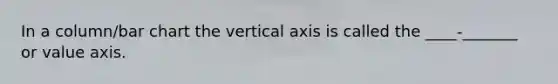 In a column/bar chart the vertical axis is called the ____-_______ or value axis.