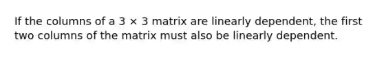 If the columns of a 3 × 3 matrix are linearly dependent, the first two columns of the matrix must also be linearly dependent.