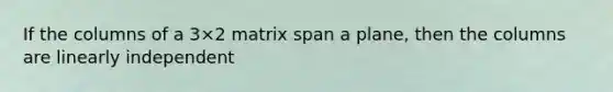 If the columns of a 3×2 matrix span a plane, then the columns are linearly independent