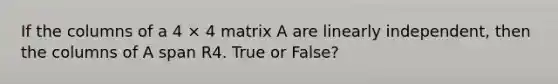 If the columns of a 4 × 4 matrix A are linearly independent, then the columns of A span R4. True or False?