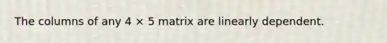 The columns of any 4 × 5 matrix are linearly dependent.