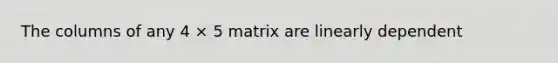 The columns of any 4 × 5 matrix are linearly dependent