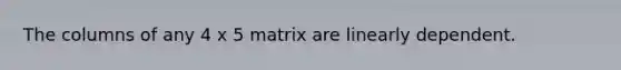 The columns of any 4 x 5 matrix are linearly dependent.