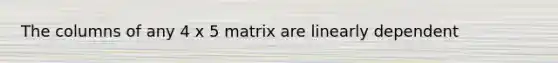 The columns of any 4 x 5 matrix are linearly dependent