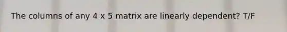 The columns of any 4 x 5 matrix are linearly dependent? T/F