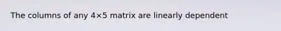 The columns of any 4×5 matrix are linearly dependent