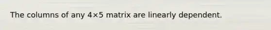 The columns of any 4×5 matrix are linearly dependent.