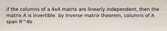 if the columns of a 4x4 matrix are linearly independent, then the matrix A is invertible. by Inverse matrix theorem, columns of A span R^4b