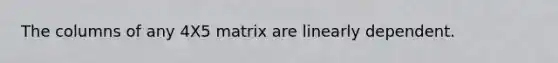 The columns of any 4X5 matrix are linearly dependent.