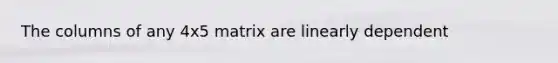 The columns of any 4x5 matrix are linearly dependent