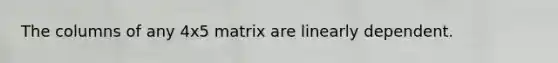 The columns of any 4x5 matrix are linearly dependent.