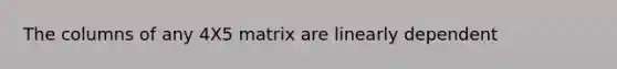 The columns of any 4X5 matrix are linearly dependent