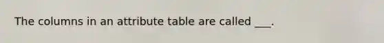 The columns in an attribute table are called ___.