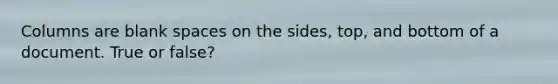 Columns are blank spaces on the sides, top, and bottom of a document. True or false?