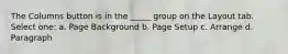 The Columns button is in the _____ group on the Layout tab. Select one: a. Page Background b. Page Setup c. Arrange d. Paragraph