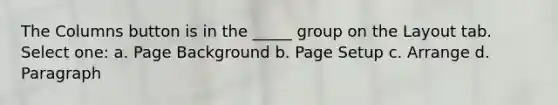 The Columns button is in the _____ group on the Layout tab. Select one: a. Page Background b. Page Setup c. Arrange d. Paragraph