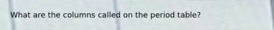 What are the columns called on the period table?