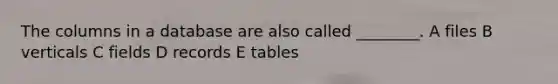 The columns in a database are also called ________. A files B verticals C fields D records E tables