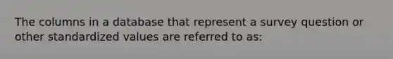 The columns in a database that represent a survey question or other standardized values are referred to as: