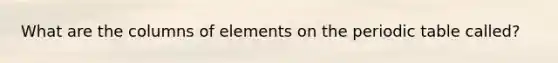 What are the columns of elements on <a href='https://www.questionai.com/knowledge/kIrBULvFQz-the-periodic-table' class='anchor-knowledge'>the periodic table</a> called?