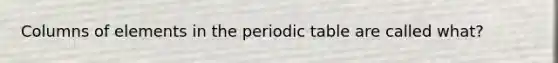 Columns of elements in <a href='https://www.questionai.com/knowledge/kIrBULvFQz-the-periodic-table' class='anchor-knowledge'>the periodic table</a> are called what?