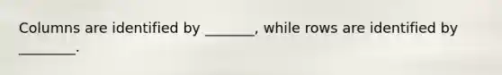 Columns are identified by _______, while rows are identified by ________.