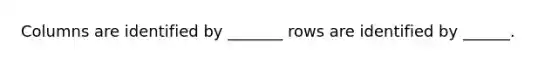 Columns are identified by _______ rows are identified by ______.