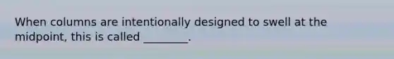 When columns are intentionally designed to swell at the midpoint, this is called ________.