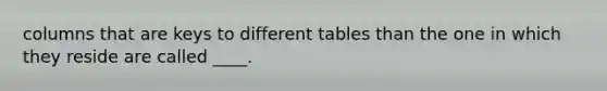 columns that are keys to different tables than the one in which they reside are called ____.