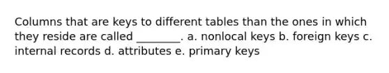 Columns that are keys to different tables than the ones in which they reside are called ________. a. nonlocal keys b. foreign keys c. internal records d. attributes e. primary keys